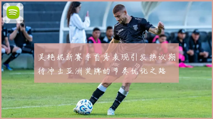 吴艳妮新赛季首秀表现引发热议期待冲击亚洲奖牌的节奏优化之路
