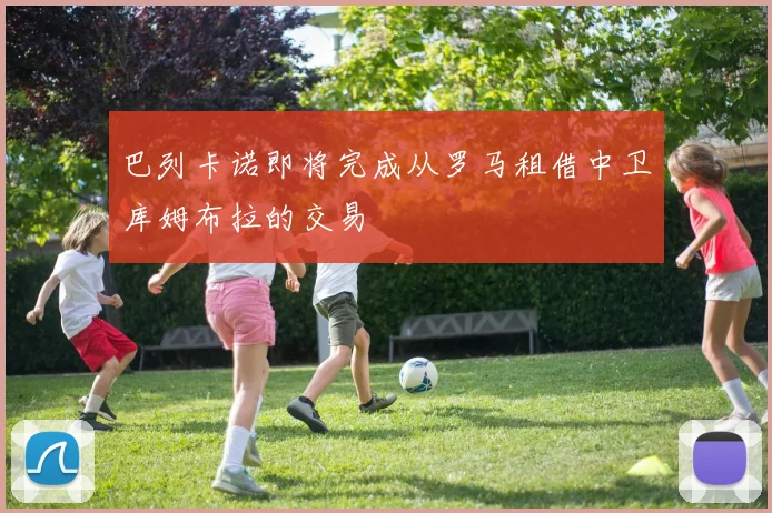 巴列卡诺即将完成从罗马租借中卫库姆布拉的交易